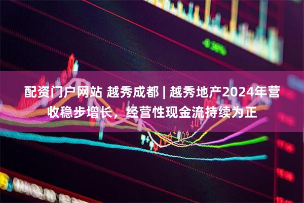 配资门户网站 越秀成都 | 越秀地产2024年营收稳步增长，经营性现金流持续为正
