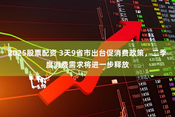 2025股票配资 3天9省市出台促消费政策，二季度消费需求将进一步释放