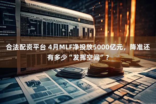 合法配资平台 4月MLF净投放5000亿元，降准还有多少“发挥空间”？