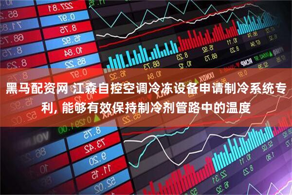 黑马配资网 江森自控空调冷冻设备申请制冷系统专利, 能够有效保持制冷剂管路中的温度