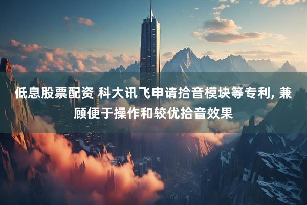 低息股票配资 科大讯飞申请拾音模块等专利, 兼顾便于操作和较优拾音效果