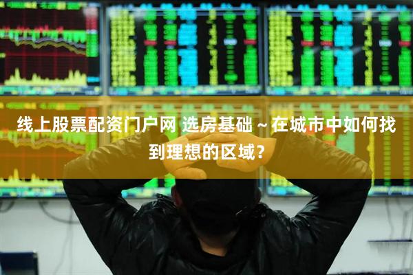线上股票配资门户网 选房基础～在城市中如何找到理想的区域？