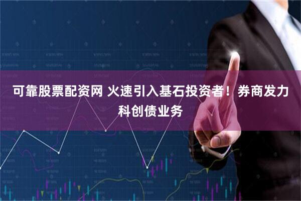 可靠股票配资网 火速引入基石投资者！券商发力科创债业务