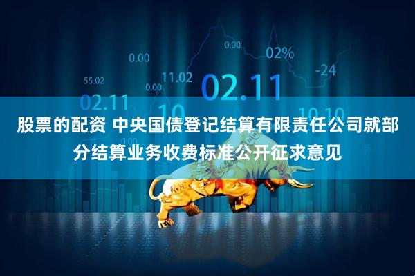股票的配资 中央国债登记结算有限责任公司就部分结算业务收费标准公开征求意见