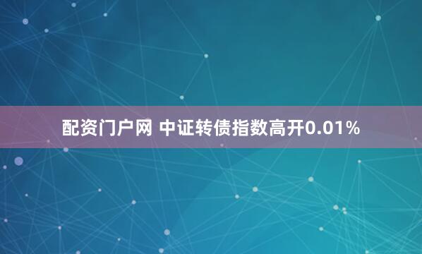配资门户网 中证转债指数高开0.01%