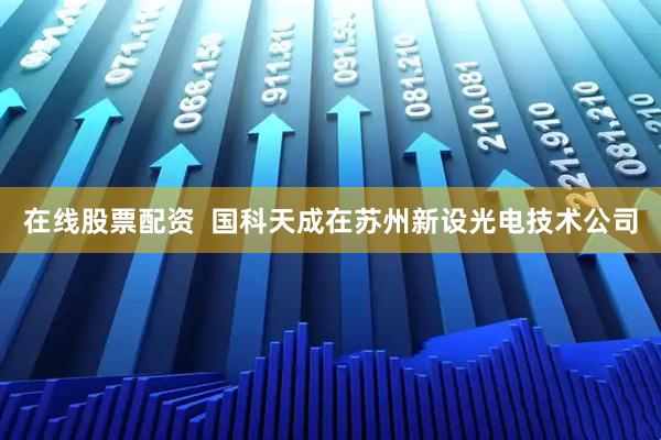 在线股票配资  国科天成在苏州新设光电技术公司