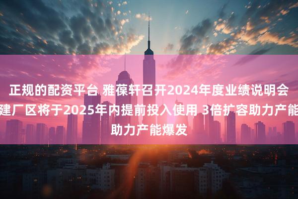 正规的配资平台 雅葆轩召开2024年度业绩说明会：新建厂区将于2025年内提前投入使用 3倍扩容助力产能爆发