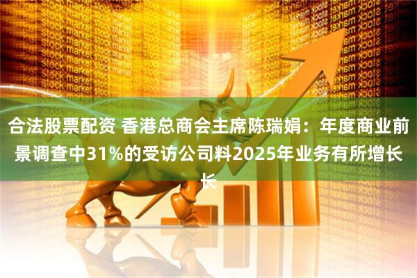 合法股票配资 香港总商会主席陈瑞娟：年度商业前景调查中31%的受访公司料2025年业务有所增长