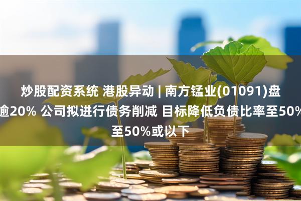 炒股配资系统 港股异动 | 南方锰业(01091)盘中拉升逾20% 公司拟进行债务削减 目标降低负债比率至50%或以下