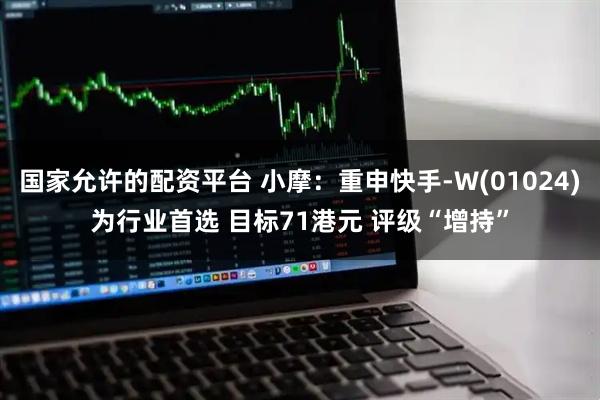 国家允许的配资平台 小摩：重申快手-W(01024)为行业首选 目标71港元 评级“增持”