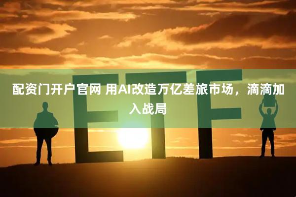 配资门开户官网 用AI改造万亿差旅市场，滴滴加入战局