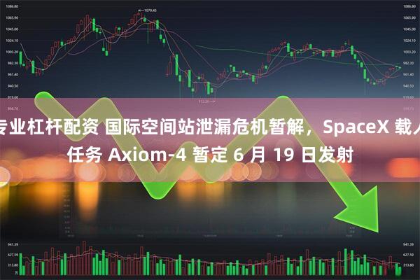 专业杠杆配资 国际空间站泄漏危机暂解，SpaceX 载人任务 Axiom-4 暂定 6 月 19 日发射
