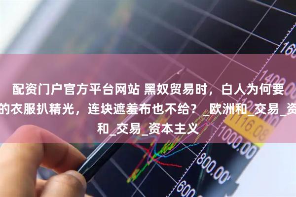 配资门户官方平台网站 黑奴贸易时，白人为何要把黑人的衣服扒精光，连块遮羞布也不给？_欧洲和_交易_资本主义