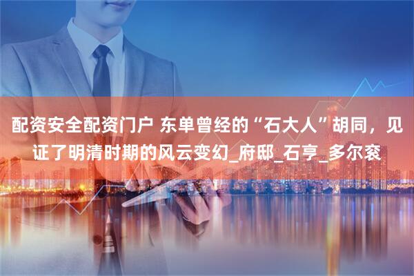 配资安全配资门户 东单曾经的“石大人”胡同，见证了明清时期的风云变幻_府邸_石亨_多尔衮