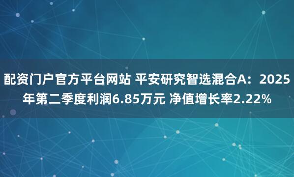 配资门户官方平台网站 平安研究智选混合A：2025年第二季度利润6.85万元 净值增长率2.22%