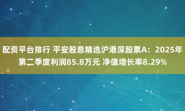 配资平台排行 平安股息精选沪港深股票A：2025年第二季度利润85.8万元 净值增长率8.29%