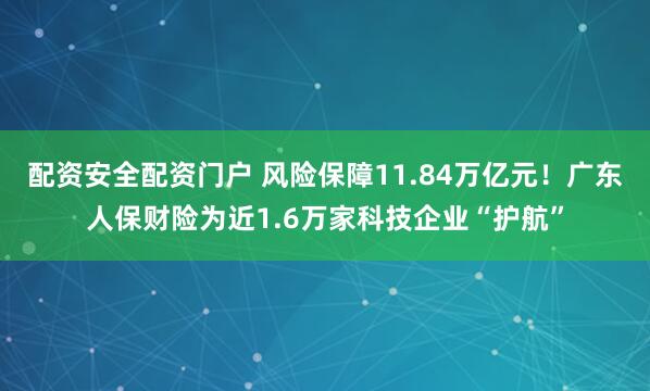 配资安全配资门户 风险保障11.84万亿元！广东人保财险为近1.6万家科技企业“护航”