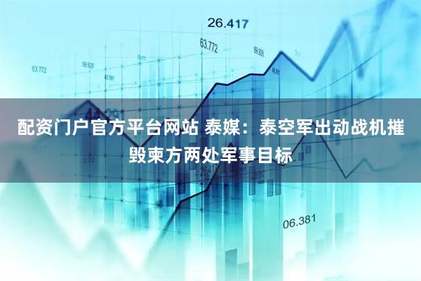 配资门户官方平台网站 泰媒：泰空军出动战机摧毁柬方两处军事目标