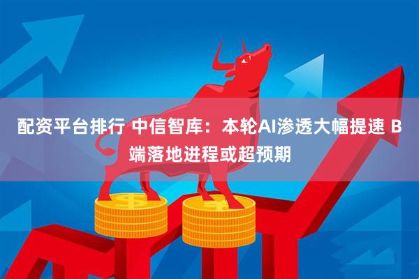配资平台排行 中信智库：本轮AI渗透大幅提速 B端落地进程或超预期