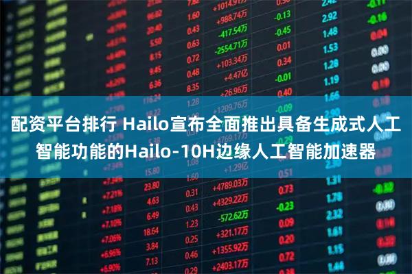 配资平台排行 Hailo宣布全面推出具备生成式人工智能功能的Hailo-10H边缘人工智能加速器