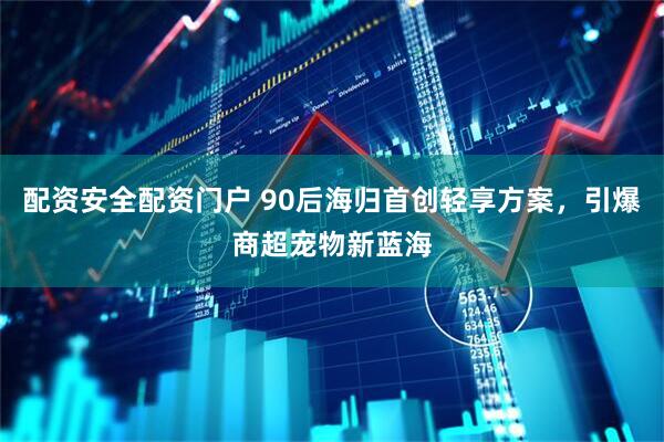 配资安全配资门户 90后海归首创轻享方案，引爆商超宠物新蓝海