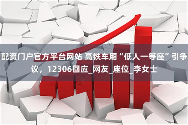 配资门户官方平台网站 高铁车厢“低人一等座”引争议，12306回应_网友_座位_李女士
