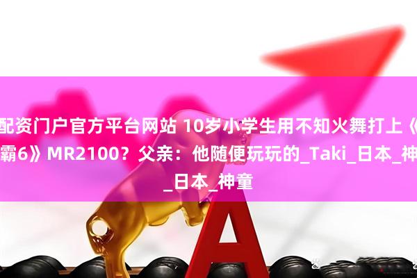 配资门户官方平台网站 10岁小学生用不知火舞打上《街霸6》MR2100？父亲：他随便玩玩的_Taki_日本_神童