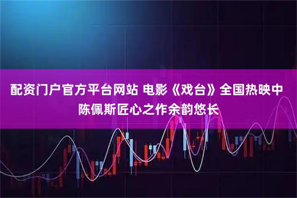 配资门户官方平台网站 电影《戏台》全国热映中 陈佩斯匠心之作余韵悠长