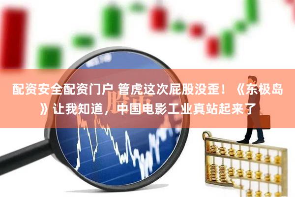 配资安全配资门户 管虎这次屁股没歪！《东极岛》让我知道，中国电影工业真站起来了