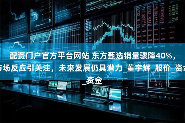 配资门户官方平台网站 东方甄选销量骤降40%，市场反应引关注，未来发展仍具潜力_董宇辉_股价_资金