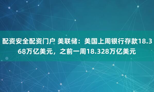 配资安全配资门户 美联储：美国上周银行存款18.368万亿美元，之前一周18.328万亿美元