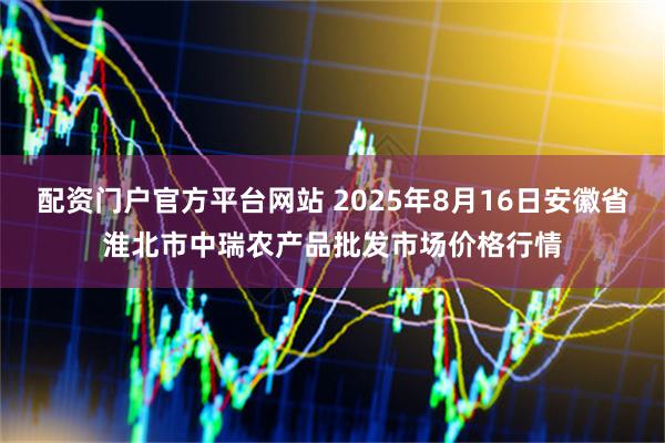 配资门户官方平台网站 2025年8月16日安徽省淮北市中瑞农产品批发市场价格行情