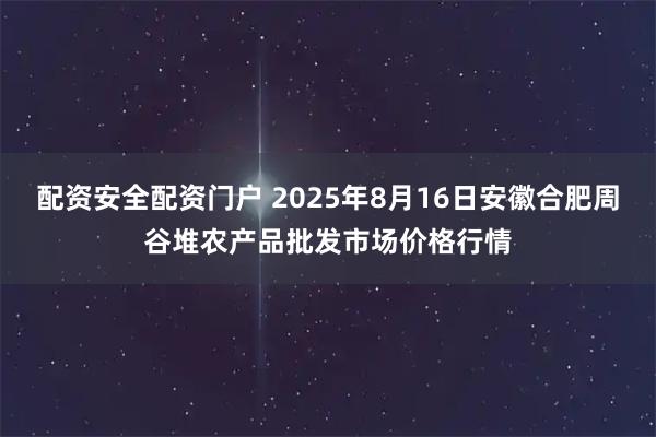 配资安全配资门户 2025年8月16日安徽合肥周谷堆农产品批发市场价格行情