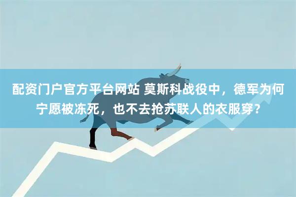 配资门户官方平台网站 莫斯科战役中，德军为何宁愿被冻死，也不去抢苏联人的衣服穿？