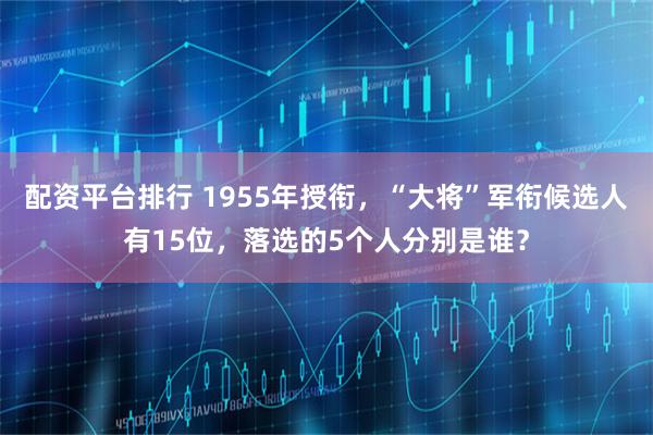 配资平台排行 1955年授衔，“大将”军衔候选人有15位，落选的5个人分别是谁？