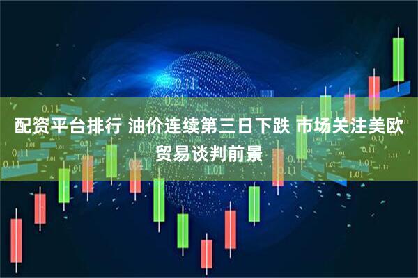 配资平台排行 油价连续第三日下跌 市场关注美欧贸易谈判前景