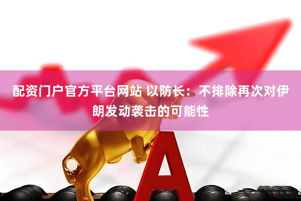 配资门户官方平台网站 以防长：不排除再次对伊朗发动袭击的可能性