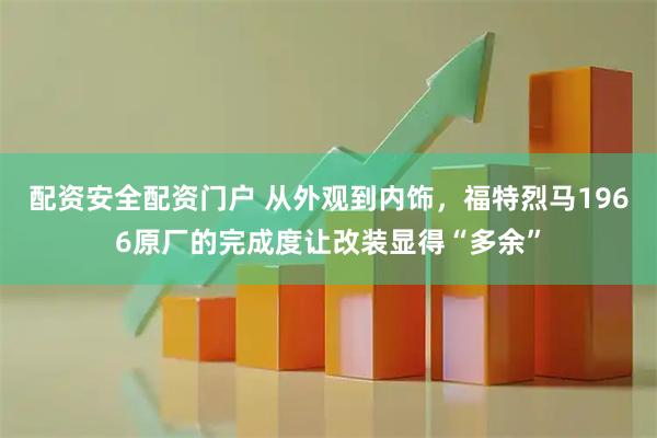 配资安全配资门户 从外观到内饰，福特烈马1966原厂的完成度让改装显得“多余”