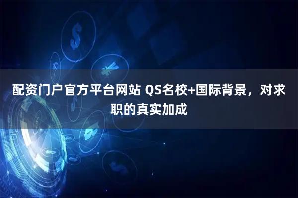 配资门户官方平台网站 QS名校+国际背景，对求职的真实加成