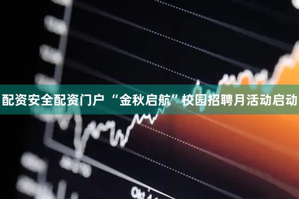 配资安全配资门户 “金秋启航”校园招聘月活动启动