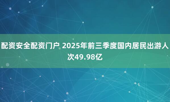 配资安全配资门户 2025年前三季度国内居民出游人次49.98亿