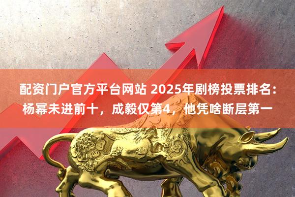 配资门户官方平台网站 2025年剧榜投票排名:杨幂未进前十,成毅仅第4,他凭啥断层第一