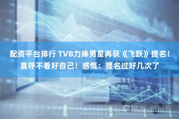 配资平台排行 TVB力捧男星再获《飞跃》提名！直呼不看好自己！感慨：提名过好几次了