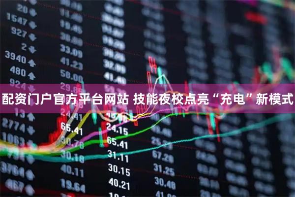 配资门户官方平台网站 技能夜校点亮“充电”新模式