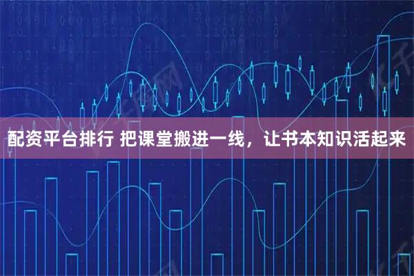 配资平台排行 把课堂搬进一线,让书本知识活起来