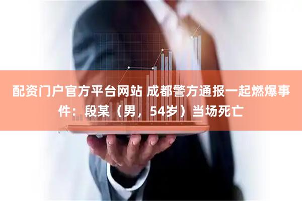 配资门户官方平台网站 成都警方通报一起燃爆事件:段某(男,54岁)当场死亡
