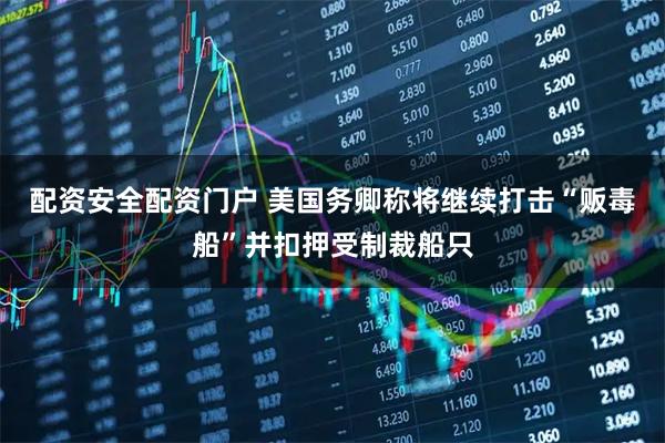 配资安全配资门户 美国务卿称将继续打击“贩毒船”并扣押受制裁船只