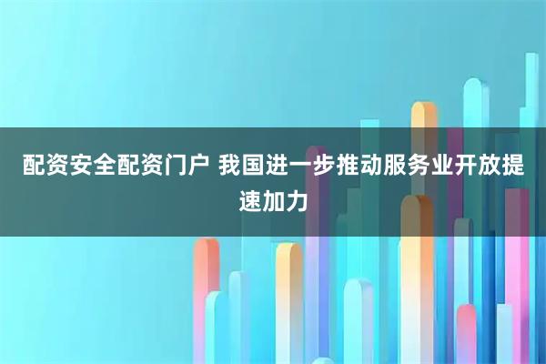 配资安全配资门户 我国进一步推动服务业开放提速加力