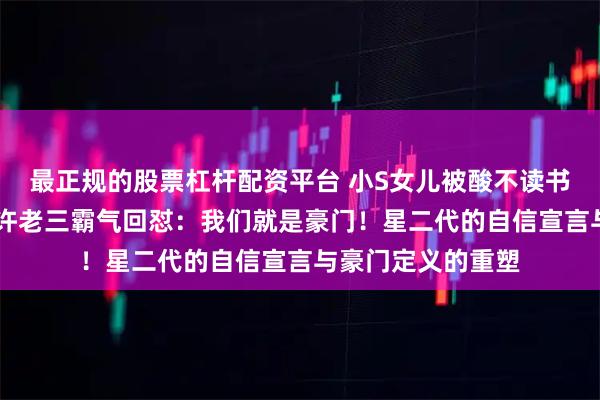 最正规的股票杠杆配资平台 小S女儿被酸不读书想嫁豪门，14岁许老三霸气回怼：我们就是豪门！星二代的自信宣言与豪门定义的重塑