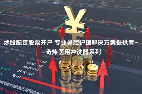 炒股配资股票开户 专业鼻腔护理解决方案提供者——奇炜医用冲洗器系列